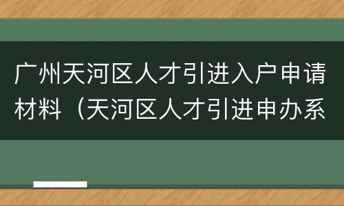 广州天河区人才引进入户申请材料（天河区人才引进申办系统）
