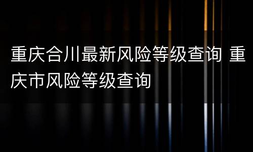 重庆合川最新风险等级查询 重庆市风险等级查询