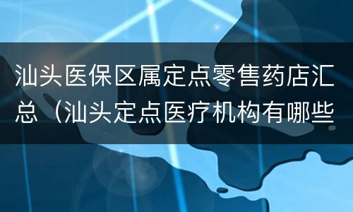 汕头医保区属定点零售药店汇总（汕头定点医疗机构有哪些）