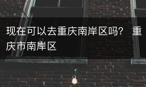 现在可以去重庆南岸区吗？ 重庆市南岸区