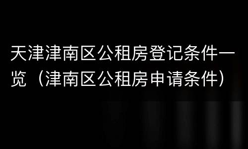 天津津南区公租房登记条件一览（津南区公租房申请条件）