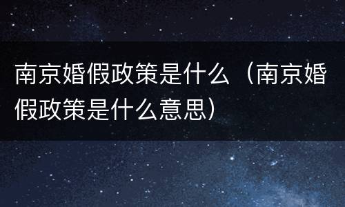 南京婚假政策是什么（南京婚假政策是什么意思）