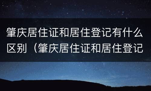 肇庆居住证和居住登记有什么区别（肇庆居住证和居住登记有什么区别呢）