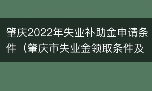 肇庆2022年失业补助金申请条件（肇庆市失业金领取条件及标准）