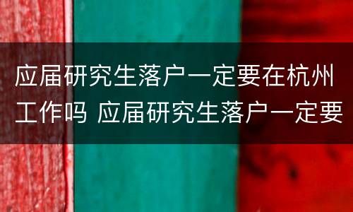 应届研究生落户一定要在杭州工作吗 应届研究生落户一定要在杭州工作吗