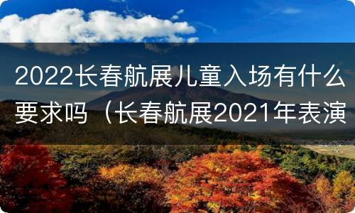 2022长春航展儿童入场有什么要求吗（长春航展2021年表演时间）