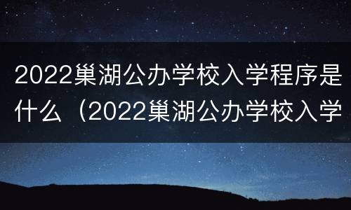 2022巢湖公办学校入学程序是什么（2022巢湖公办学校入学程序是什么呀）