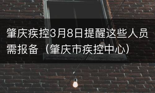 肇庆疾控3月8日提醒这些人员需报备（肇庆市疾控中心）