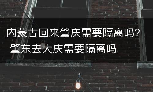 内蒙古回来肇庆需要隔离吗？ 肇东去大庆需要隔离吗