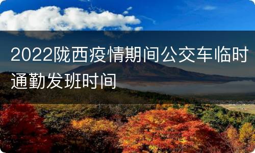 2022陇西疫情期间公交车临时通勤发班时间