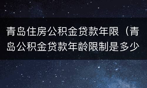 青岛住房公积金贷款年限（青岛公积金贷款年龄限制是多少）
