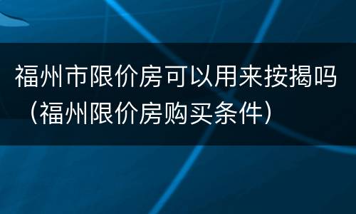 福州市限价房可以用来按揭吗（福州限价房购买条件）