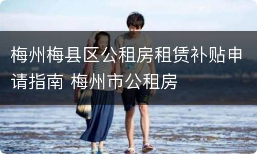 梅州梅县区公租房租赁补贴申请指南 梅州市公租房