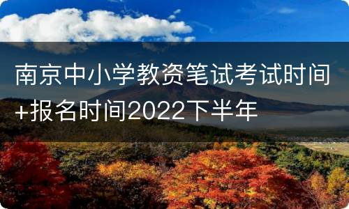 南京中小学教资笔试考试时间+报名时间2022下半年