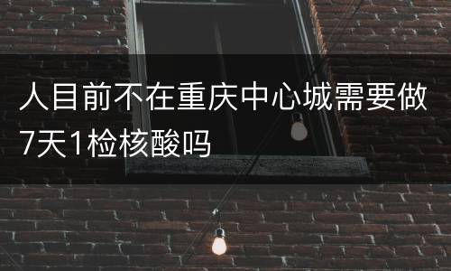 人目前不在重庆中心城需要做7天1检核酸吗