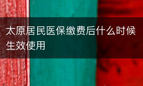 太原居民医保缴费后什么时候生效使用