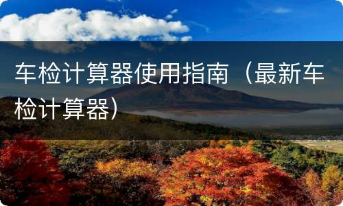 车检计算器使用指南（最新车检计算器）
