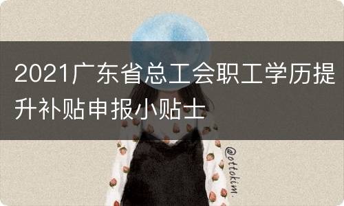 2021广东省总工会职工学历提升补贴申报小贴士