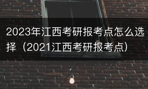 2023年江西考研报考点怎么选择（2021江西考研报考点）