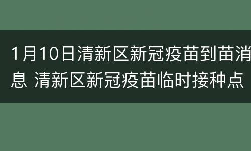 1月10日清新区新冠疫苗到苗消息 清新区新冠疫苗临时接种点