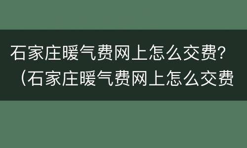石家庄暖气费网上怎么交费？（石家庄暖气费网上怎么交费）