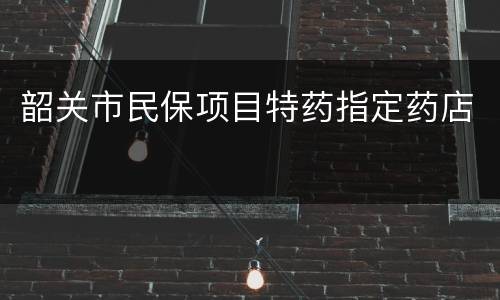 韶关市民保项目特药指定药店