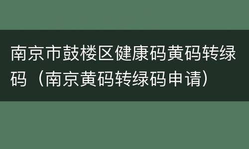 南京市鼓楼区健康码黄码转绿码（南京黄码转绿码申请）
