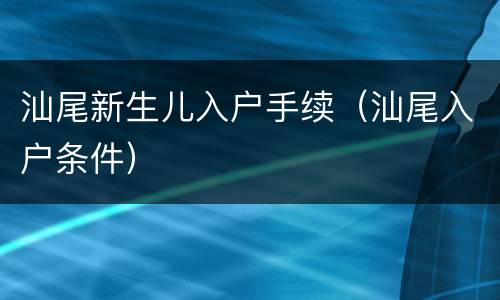 汕尾新生儿入户手续（汕尾入户条件）
