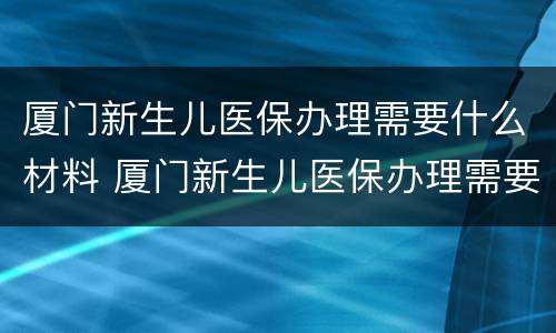 厦门新生儿医保办理需要什么材料 厦门新生儿医保办理需要什么材料呢