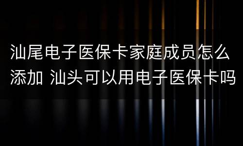 汕尾电子医保卡家庭成员怎么添加 汕头可以用电子医保卡吗