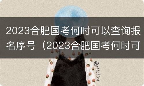 2023合肥国考何时可以查询报名序号（2023合肥国考何时可以查询报名序号呢）