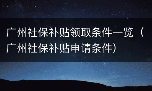 广州社保补贴领取条件一览（广州社保补贴申请条件）
