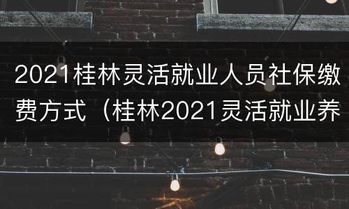 2021桂林灵活就业人员社保缴费方式（桂林2021灵活就业养老保险缴费）