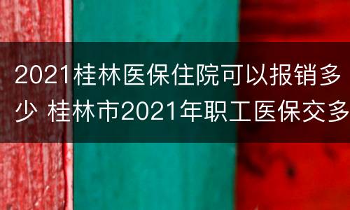 2021桂林医保住院可以报销多少 桂林市2021年职工医保交多少钱