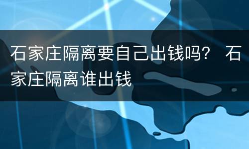 石家庄隔离要自己出钱吗？ 石家庄隔离谁出钱