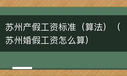 苏州产假工资标准（算法）（苏州婚假工资怎么算）