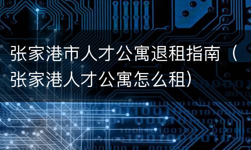 张家港市人才公寓退租指南（张家港人才公寓怎么租）