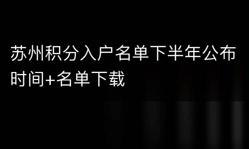 苏州积分入户名单下半年公布时间+名单下载