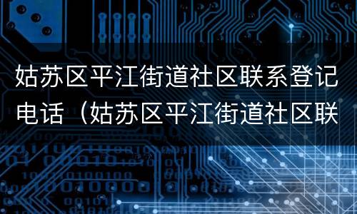姑苏区平江街道社区联系登记电话（姑苏区平江街道社区联系登记电话是多少）