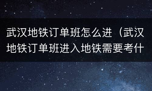 武汉地铁订单班怎么进（武汉地铁订单班进入地铁需要考什么）