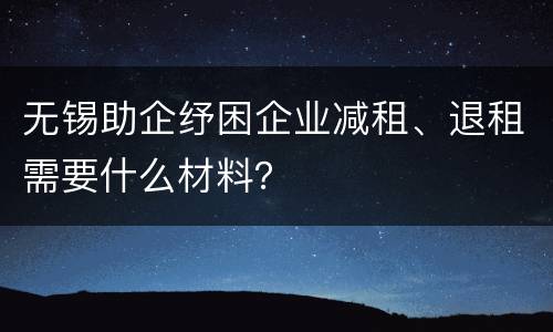 无锡助企纾困企业减租、退租需要什么材料？