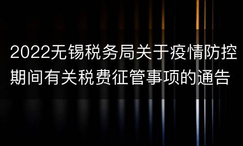 2022无锡税务局关于疫情防控期间有关税费征管事项的通告