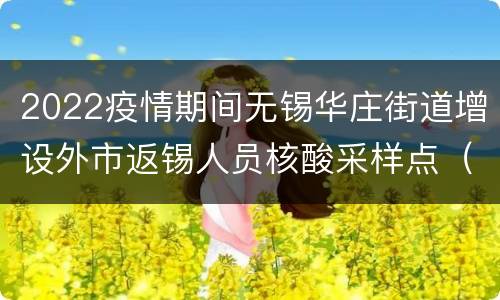 2022疫情期间无锡华庄街道增设外市返锡人员核酸采样点（19个）