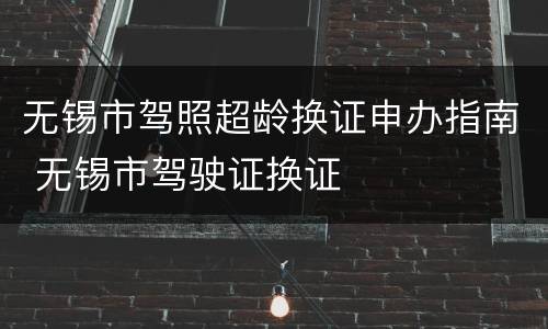 无锡市驾照超龄换证申办指南 无锡市驾驶证换证