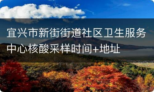 宜兴市新街街道社区卫生服务中心核酸采样时间+地址