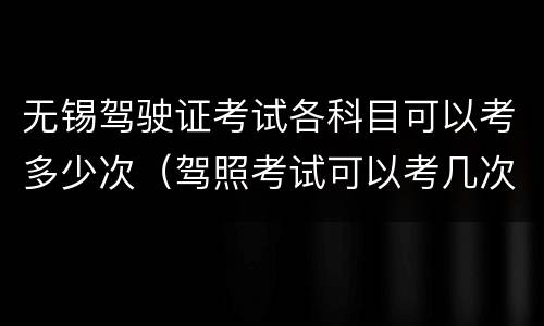 无锡驾驶证考试各科目可以考多少次（驾照考试可以考几次）