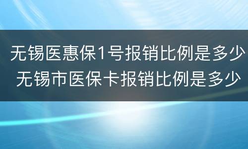 无锡医惠保1号报销比例是多少 无锡市医保卡报销比例是多少