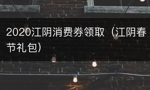 2020江阴消费券领取（江阴春节礼包）