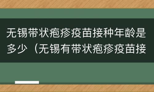 无锡带状疱疹疫苗接种年龄是多少（无锡有带状疱疹疫苗接种吗?）