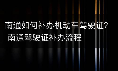 南通如何补办机动车驾驶证？ 南通驾驶证补办流程